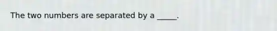 The two numbers are separated by a _____.