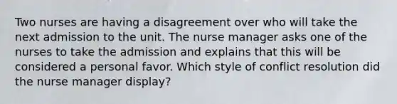 Two nurses are having a disagreement over who will take the next admission to the unit. The nurse manager asks one of the nurses to take the admission and explains that this will be considered a personal favor. Which style of conflict resolution did the nurse manager display?