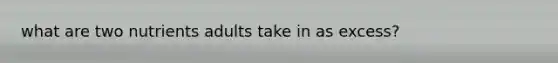 what are two nutrients adults take in as excess?