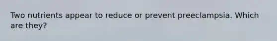 Two nutrients appear to reduce or prevent preeclampsia. Which are they?