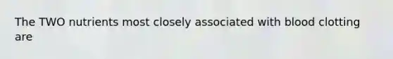 The TWO nutrients most closely associated with blood clotting are