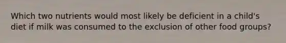 Which two nutrients would most likely be deficient in a child's diet if milk was consumed to the exclusion of other food groups?