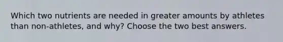 Which two nutrients are needed in greater amounts by athletes than non-athletes, and why? Choose the two best answers.