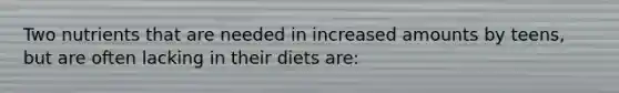 Two nutrients that are needed in increased amounts by teens, but are often lacking in their diets are: