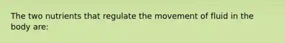 The two nutrients that regulate the movement of fluid in the body are: