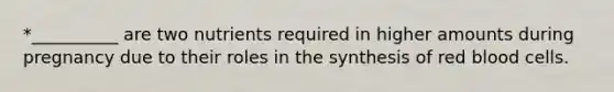 *__________ are two nutrients required in higher amounts during pregnancy due to their roles in the synthesis of red blood cells.