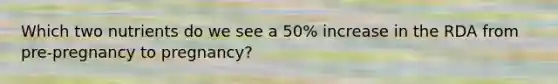Which two nutrients do we see a 50% increase in the RDA from pre-pregnancy to pregnancy?