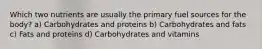 Which two nutrients are usually the primary fuel sources for the body? a) Carbohydrates and proteins b) Carbohydrates and fats c) Fats and proteins d) Carbohydrates and vitamins