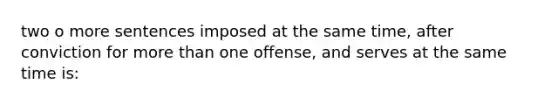 two o more sentences imposed at the same time, after conviction for more than one offense, and serves at the same time is: