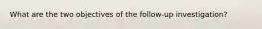 What are the two objectives of the follow-up investigation?