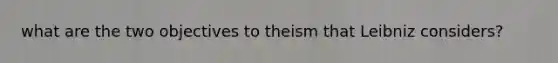 what are the two objectives to theism that Leibniz considers?