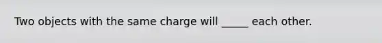 Two objects with the same charge will _____ each other.