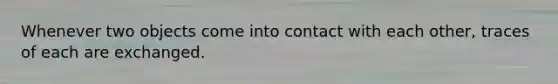 Whenever two objects come into contact with each other, traces of each are exchanged.