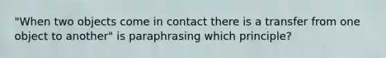 "When two objects come in contact there is a transfer from one object to another" is paraphrasing which principle?