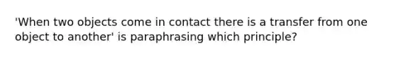 'When two objects come in contact there is a transfer from one object to another' is paraphrasing which principle?