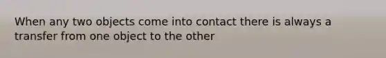 When any two objects come into contact there is always a transfer from one object to the other