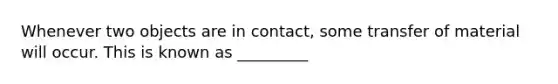 Whenever two objects are in contact, some transfer of material will occur. This is known as _________