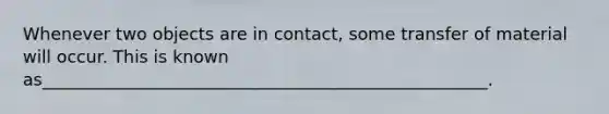 Whenever two objects are in contact, some transfer of material will occur. This is known as____________________________________________________.