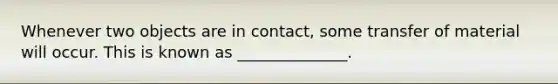 Whenever two objects are in contact, some transfer of material will occur. This is known as ______________.