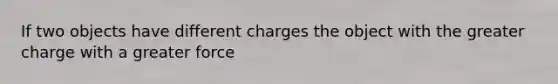 If two objects have different charges the object with the greater charge with a greater force