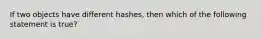 If two objects have different hashes, then which of the following statement is true?