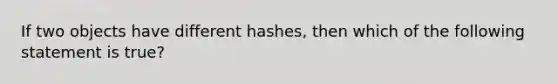 If two objects have different hashes, then which of the following statement is true?