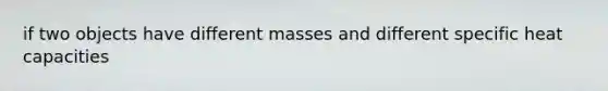 if two objects have different masses and different specific heat capacities