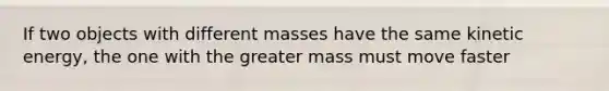 If two objects with different masses have the same kinetic energy, the one with the greater mass must move faster