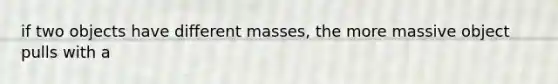 if two objects have different masses, the more massive object pulls with a