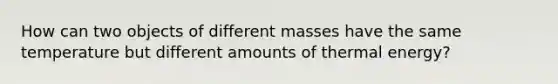 How can two objects of different masses have the same temperature but different amounts of thermal energy?