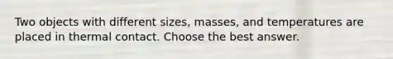 Two objects with different sizes, masses, and temperatures are placed in thermal contact. Choose the best answer.