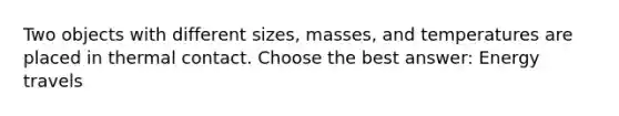 Two objects with different sizes, masses, and temperatures are placed in thermal contact. Choose the best answer: Energy travels