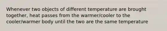 Whenever two objects of different temperature are brought together, heat passes from the warmer/cooler to the cooler/warmer body until the two are the same temperature