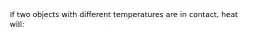 If two objects with different temperatures are in contact, heat will: