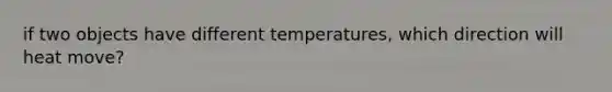 if two objects have different temperatures, which direction will heat move?