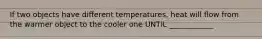 If two objects have different temperatures, heat will flow from the warmer object to the cooler one UNTIL ____________