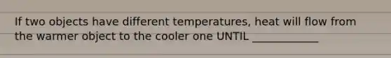 If two objects have different temperatures, heat will flow from the warmer object to the cooler one UNTIL ____________