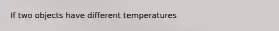 If two objects have different temperatures