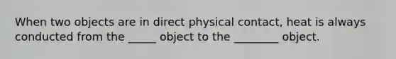 When two objects are in direct physical contact, heat is always conducted from the _____ object to the ________ object.