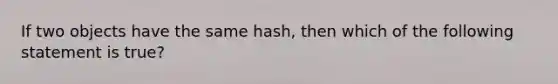 If two objects have the same hash, then which of the following statement is true?