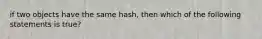 if two objects have the same hash, then which of the following statements is true?