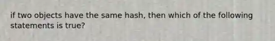 if two objects have the same hash, then which of the following statements is true?