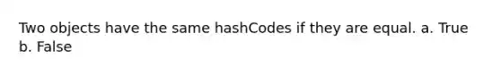 Two objects have the same hashCodes if they are equal. a. True b. False