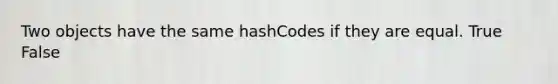 Two objects have the same hashCodes if they are equal. True False