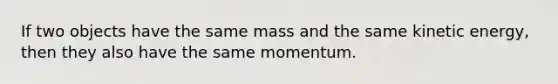 If two objects have the same mass and the same kinetic energy, then they also have the same momentum.