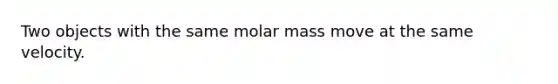 Two objects with the same molar mass move at the same velocity.