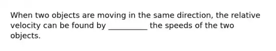 When two objects are moving in the same direction, the relative velocity can be found by __________ the speeds of the two objects.