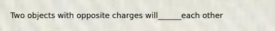 Two objects with opposite charges will______each other