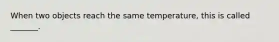 When two objects reach the same temperature, this is called _______.