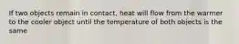 If two objects remain in contact, heat will flow from the warmer to the cooler object until the temperature of both objects is the same